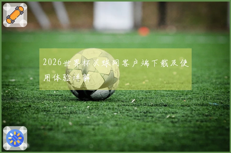 2026世界杯买球网客户端下载及使用体验详解
