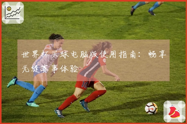 世界杯买球电脑版使用指南:畅享无缝赛事体验