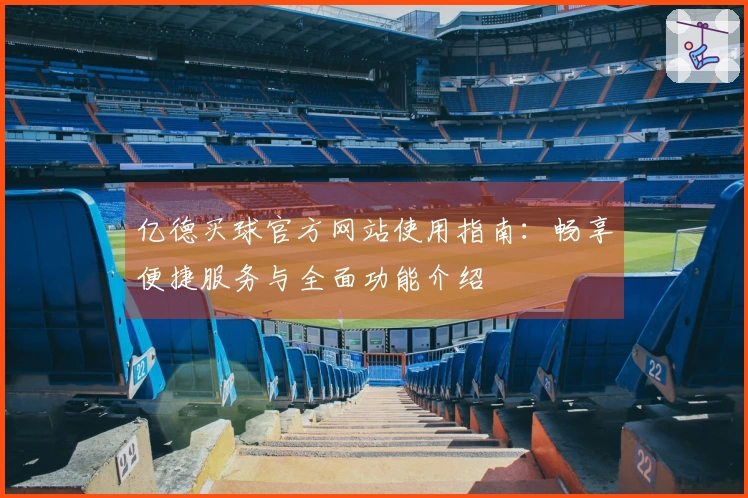 亿德买球官方网站使用指南:畅享便捷服务与全面功能介绍